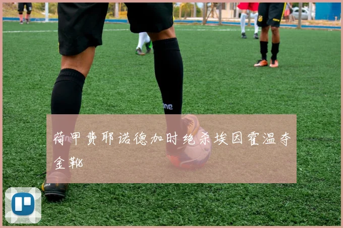 荷甲费耶诺德加时绝杀埃因霍温夺金靴