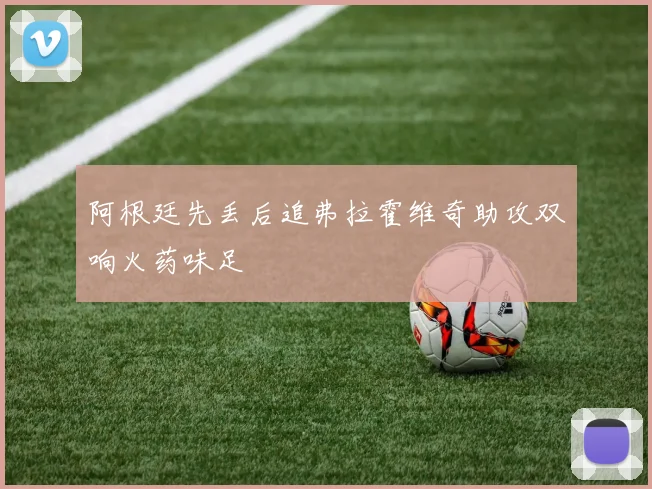 阿根廷先丢后追弗拉霍维奇助攻双响火药味足