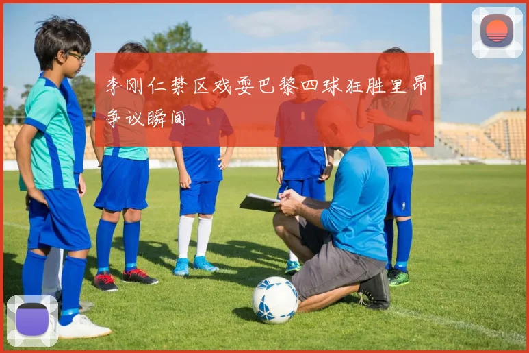 李刚仁禁区戏耍巴黎四球狂胜里昂争议瞬间
