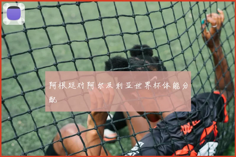 阿根廷对阿尔及利亚世界杯体能分配