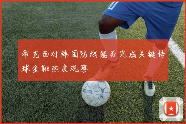 希克面对韩国防线能否完成关键传球金靴热度观察