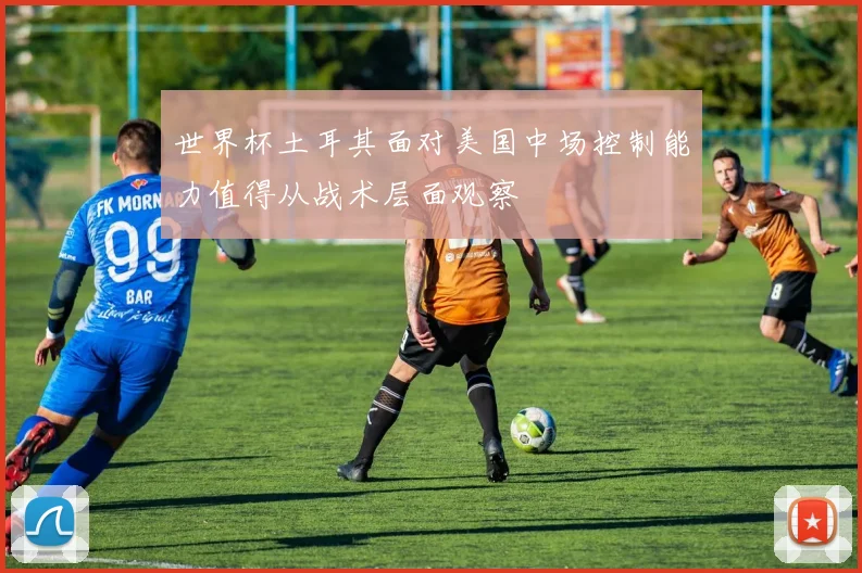 世界杯土耳其面对美国中场控制能力值得从战术层面观察
