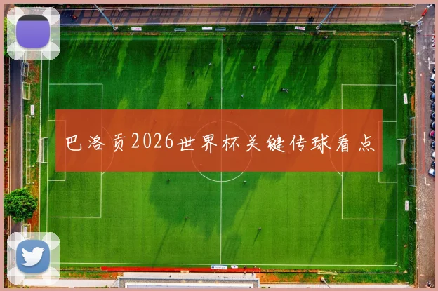 巴洛贡2026世界杯关键传球看点
