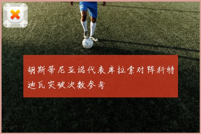 胡斯蒂尼亚诺代表库拉索对阵科特迪瓦突破次数参考