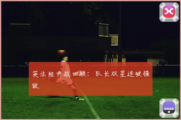 英法经典战回顾：队长双星连破强敌