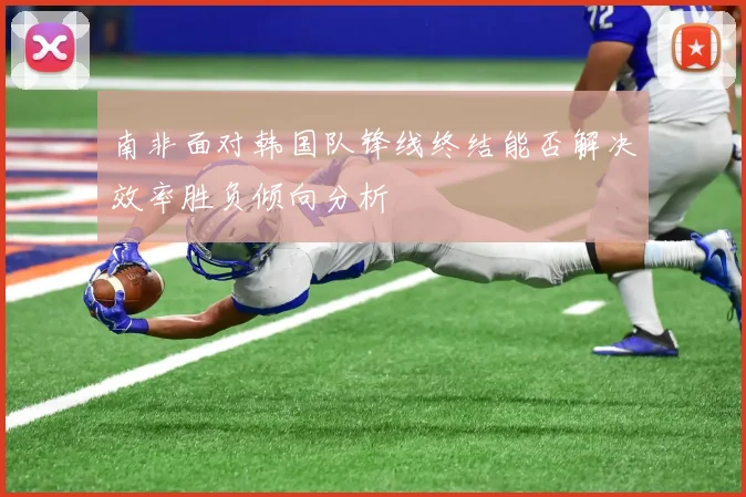 南非面对韩国队锋线终结能否解决效率胜负倾向分析