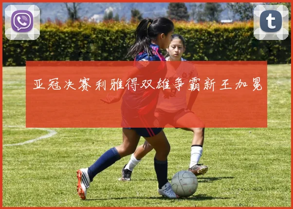 亚冠决赛利雅得双雄争霸新王加冕