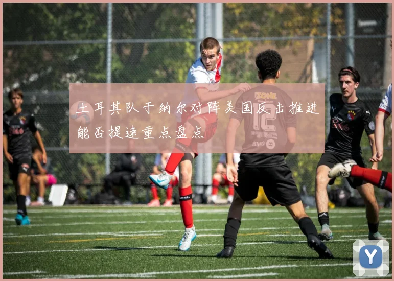 土耳其队于纳尔对阵美国反击推进能否提速重点盘点