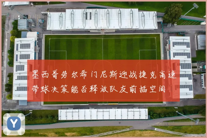 墨西哥劳尔希门尼斯迎战捷克高速带球决策能否释放队友前插空间