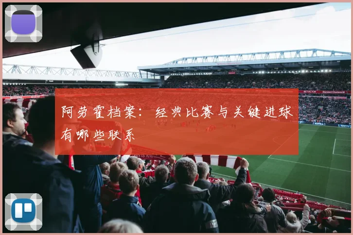 阿劳霍档案：经典比赛与关键进球有哪些联系