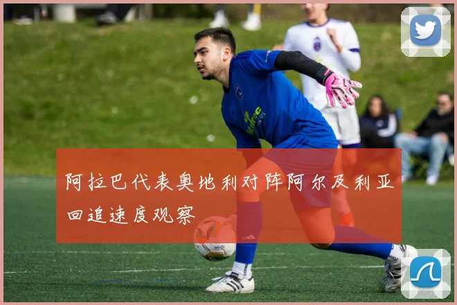 阿拉巴代表奥地利对阵阿尔及利亚回追速度观察