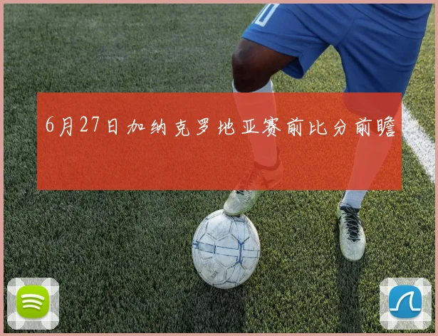 6月27日加纳克罗地亚赛前比分前瞻