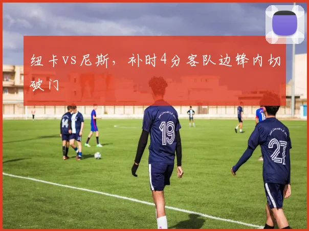 纽卡vs尼斯，补时4分客队边锋内切破门