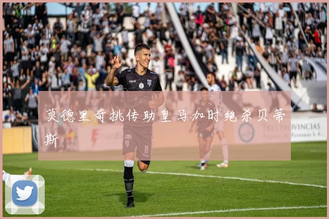莫德里奇挑传助皇马加时绝杀贝蒂斯