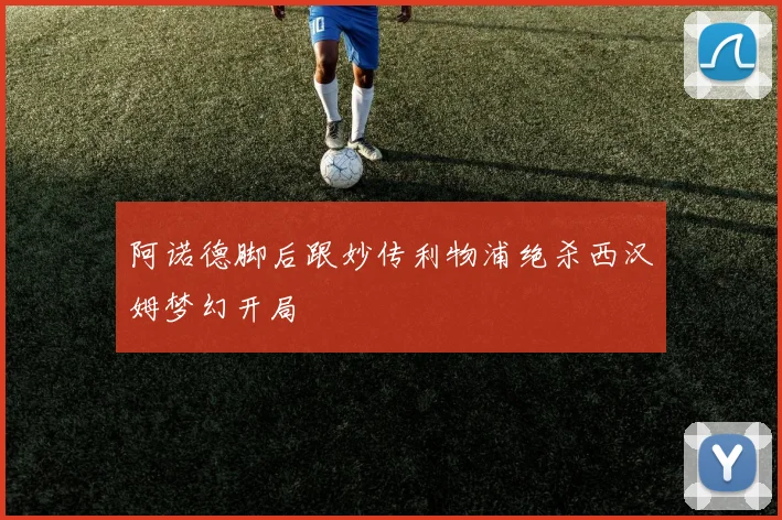 阿诺德脚后跟妙传利物浦绝杀西汉姆梦幻开局