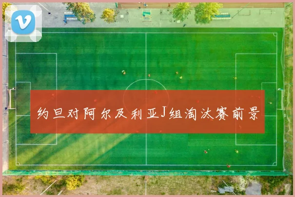 约旦对阿尔及利亚J组淘汰赛前景