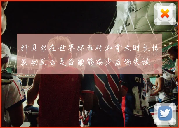科贝尔在世界杯面对加拿大时长传发动反击是否能够减少后场失误