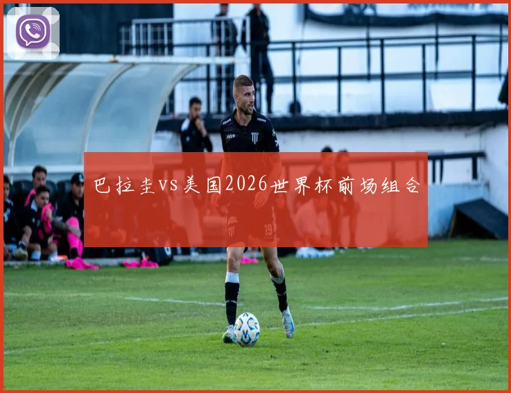 巴拉圭vs美国2026世界杯前场组合