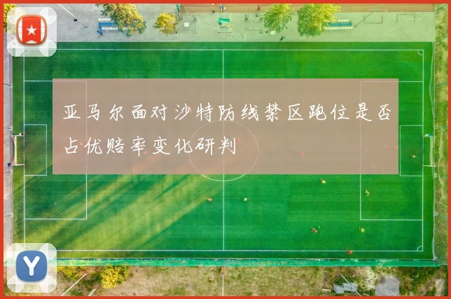 亚马尔面对沙特防线禁区跑位是否占优赔率变化研判