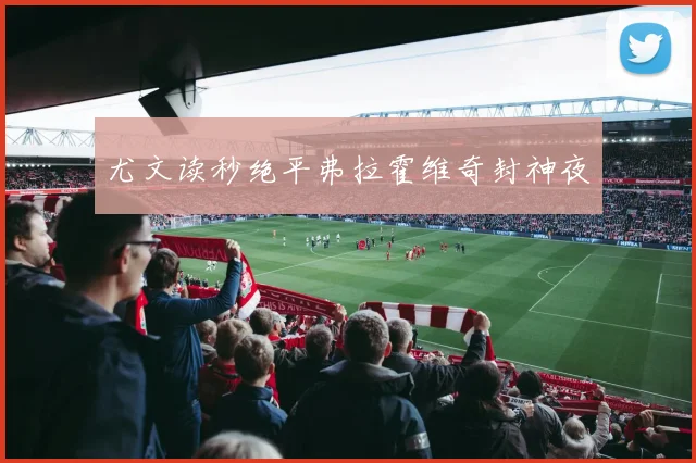 尤文读秒绝平弗拉霍维奇封神夜