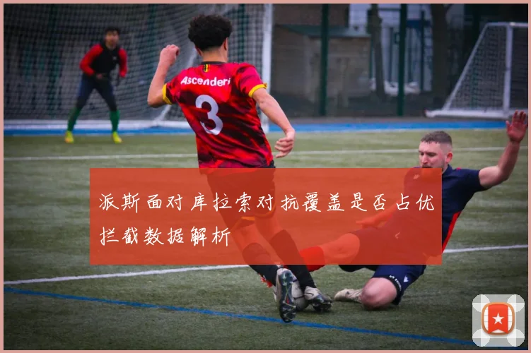 派斯面对库拉索对抗覆盖是否占优拦截数据解析