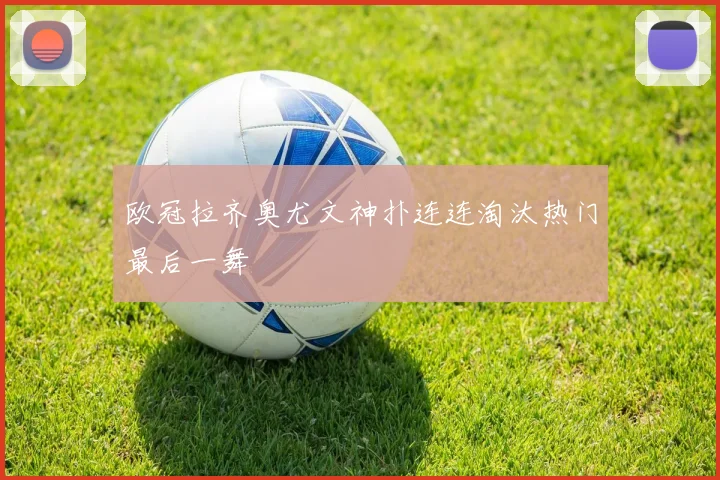 欧冠拉齐奥尤文神扑连连淘汰热门最后一舞