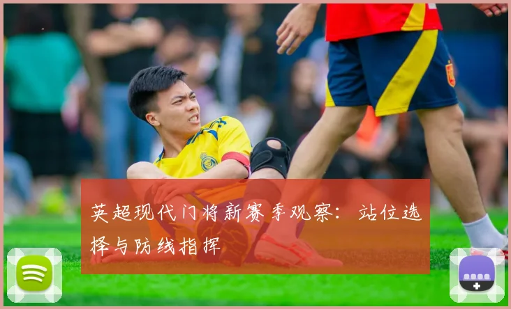 英超现代门将新赛季观察：站位选择与防线指挥