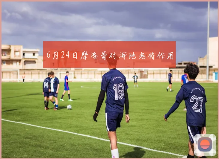 6月24日摩洛哥对海地老将作用