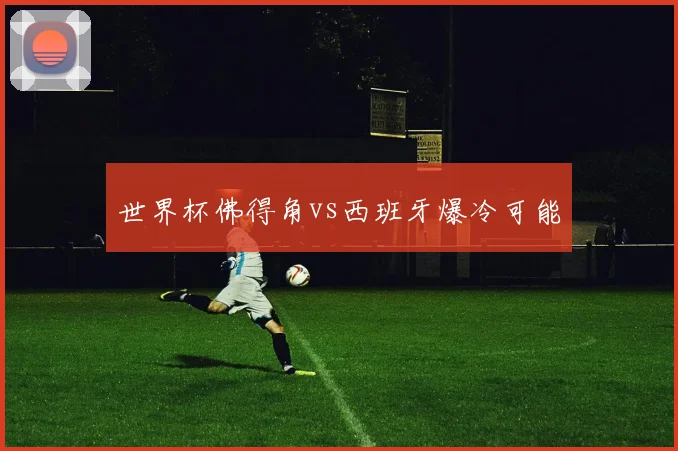 世界杯佛得角vs西班牙爆冷可能