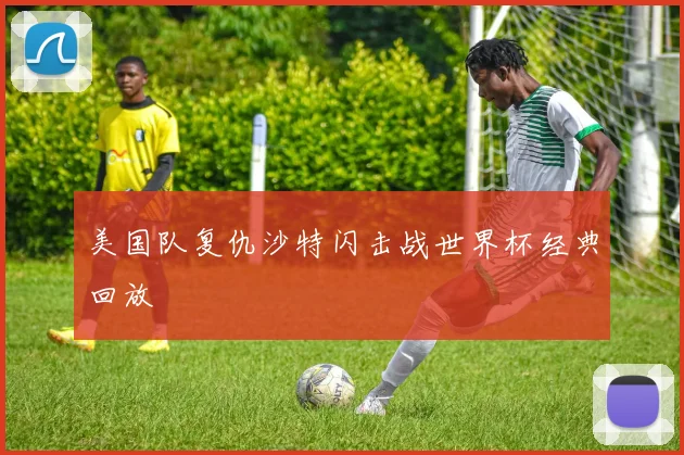 美国队复仇沙特闪击战世界杯经典回放