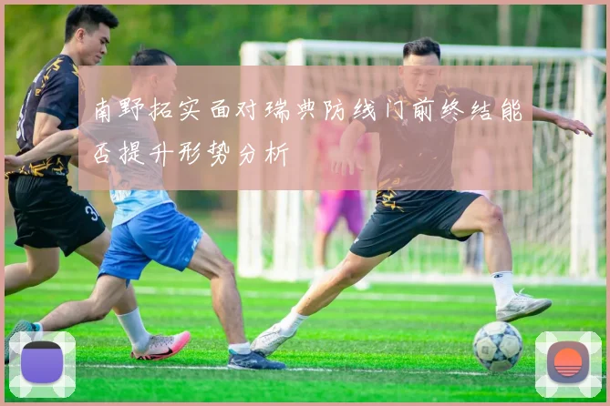 南野拓实面对瑞典防线门前终结能否提升形势分析