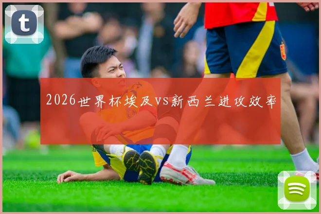 2026世界杯埃及vs新西兰进攻效率