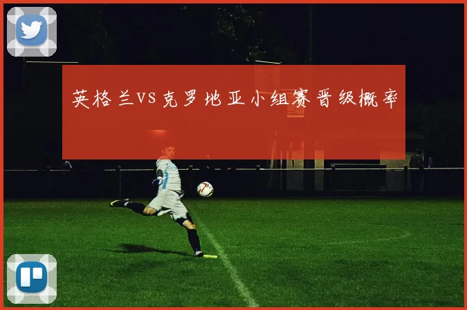 英格兰vs克罗地亚小组赛晋级概率