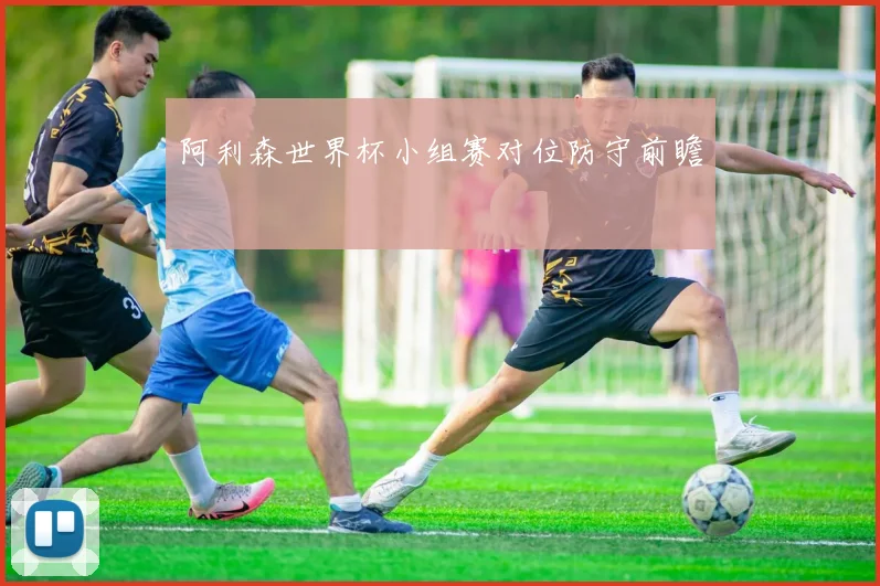 阿利森世界杯小组赛对位防守前瞻