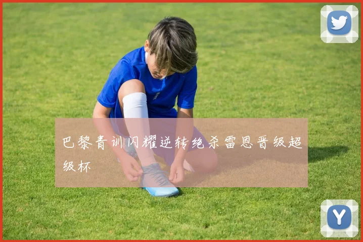 巴黎青训闪耀逆转绝杀雷恩晋级超级杯