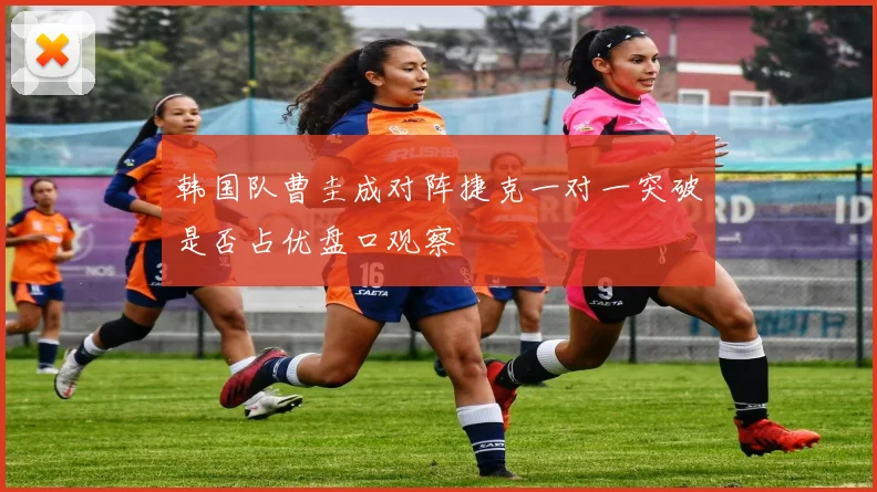 韩国队曹圭成对阵捷克一对一突破是否占优盘口观察