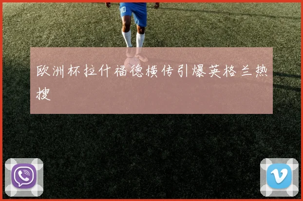 欧洲杯拉什福德横传引爆英格兰热搜