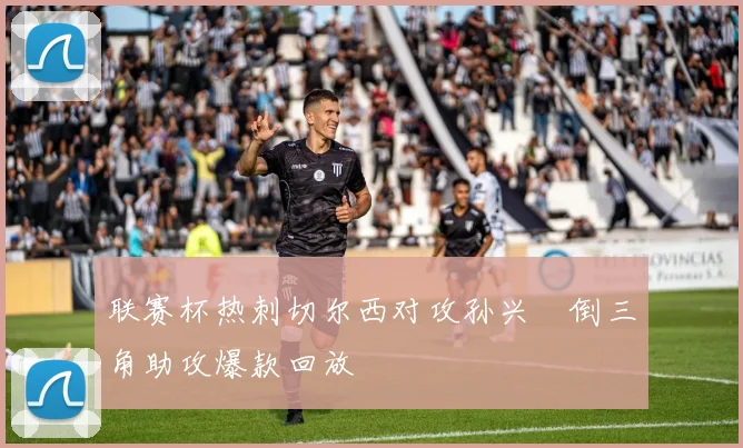 联赛杯热刺切尔西对攻孙兴慜倒三角助攻爆款回放