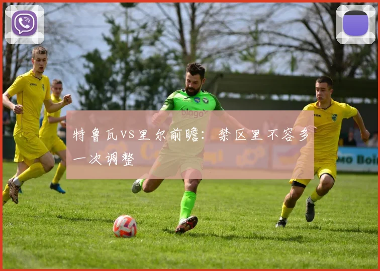 特鲁瓦vs里尔前瞻：禁区里不容多一次调整