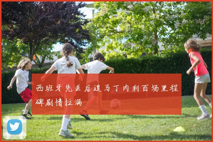 西班牙先丢后追马丁内利百场里程碑剧情拉满