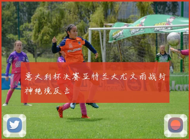 意大利杯决赛亚特兰大尤文雨战封神绝境反击