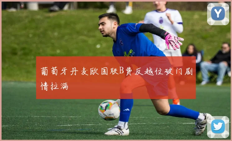葡萄牙丹麦欧国联B费反越位破门剧情拉满
