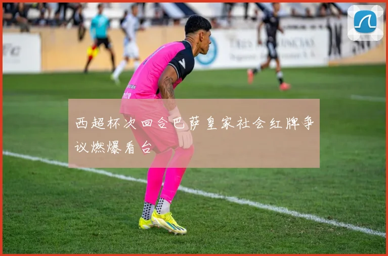 西超杯次回合巴萨皇家社会红牌争议燃爆看台