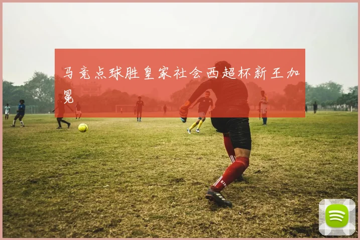 马竞点球胜皇家社会西超杯新王加冕