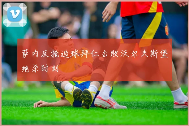 萨内反抢造球拜仁击败沃尔夫斯堡绝杀时刻