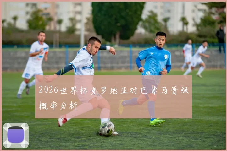 2026世界杯克罗地亚对巴拿马晋级概率分析