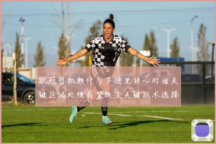 欧冠哲凯赖什与罗德里核心对话关键区域处理有望改变关键战术选择