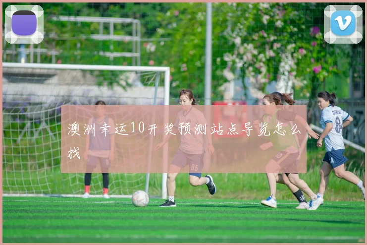 澳洲幸运10开奖预测站点导览怎么找