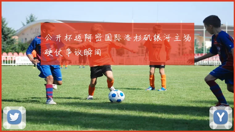 公开杯迈阿密国际洛杉矶银河主场硬仗争议瞬间