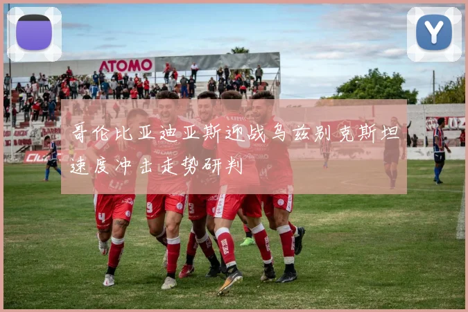 哥伦比亚迪亚斯迎战乌兹别克斯坦速度冲击走势研判